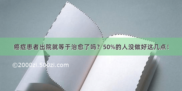 癌症患者出院就等于治愈了吗？50%的人没做好这几点！