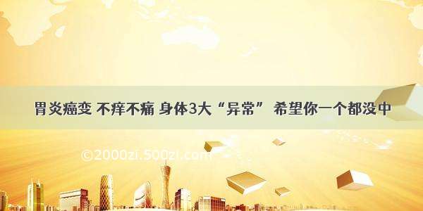 胃炎癌变 不痒不痛 身体3大“异常” 希望你一个都没中