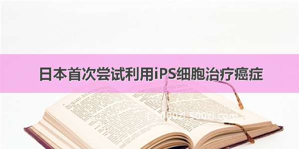 日本首次尝试利用iPS细胞治疗癌症