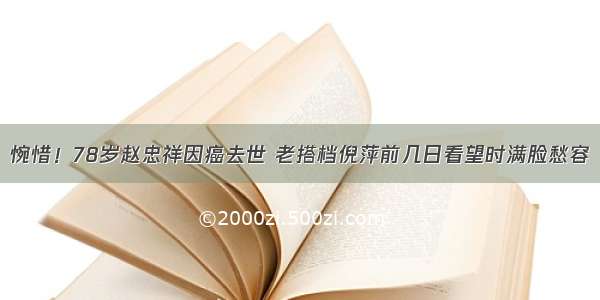 惋惜！78岁赵忠祥因癌去世 老搭档倪萍前几日看望时满脸愁容