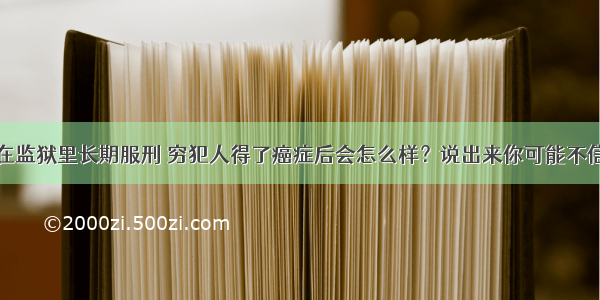 在监狱里长期服刑 穷犯人得了癌症后会怎么样？说出来你可能不信