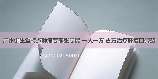 广州御生堂特邀肿瘤专家张忠民 一人一方 古方治疗肝癌口碑赞