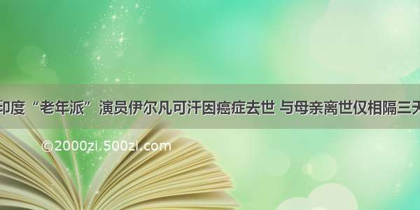 印度“老年派”演员伊尔凡可汗因癌症去世 与母亲离世仅相隔三天