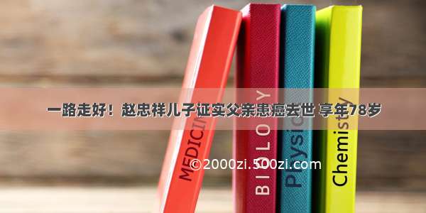 一路走好！赵忠祥儿子证实父亲患癌去世 享年78岁