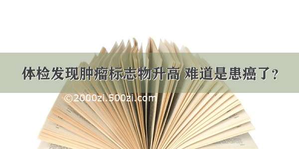 体检发现肿瘤标志物升高 难道是患癌了？