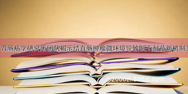 胃肠病学研究所团队揭示结直肠肿瘤微环境导致BETi耐药新机制！