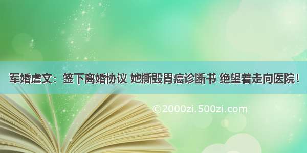 军婚虐文：签下离婚协议 她撕毁胃癌诊断书 绝望着走向医院！