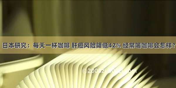 日本研究：每天一杯咖啡 肝癌风险降低42% 经常喝咖啡会怎样？