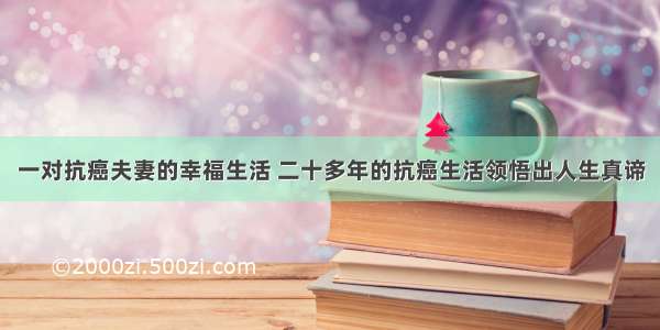 一对抗癌夫妻的幸福生活 二十多年的抗癌生活领悟出人生真谛