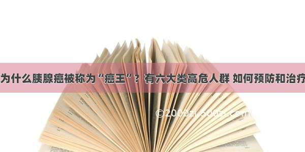 为什么胰腺癌被称为“癌王”？有六大类高危人群 如何预防和治疗