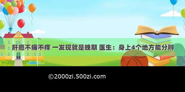 肝癌不痛不痒 一发现就是晚期 医生：身上4个地方能分辨