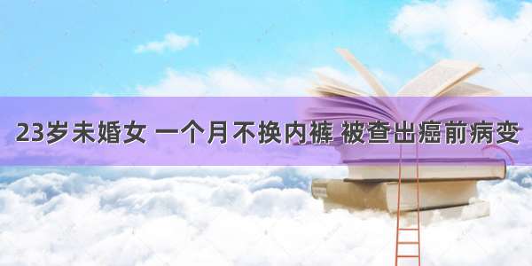 23岁未婚女 一个月不换内裤 被查出癌前病变