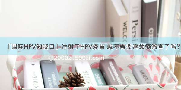 「国际HPV知晓日」注射了HPV疫苗 就不需要宫颈癌筛查了吗？