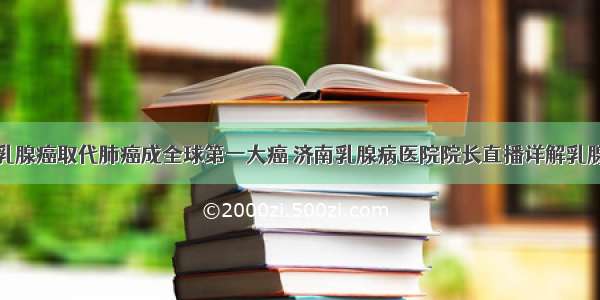 乳腺癌取代肺癌成全球第一大癌 济南乳腺病医院院长直播详解乳腺