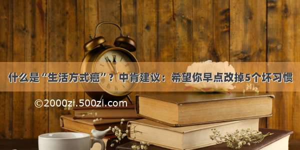 什么是“生活方式癌”？中肯建议：希望你早点改掉5个坏习惯