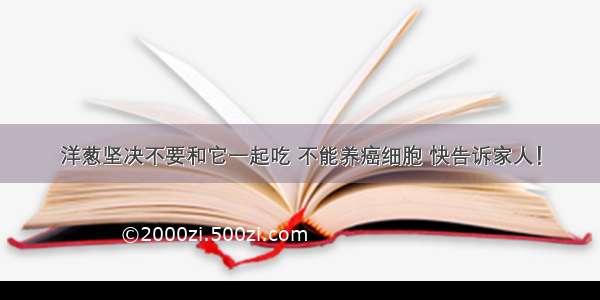 洋葱坚决不要和它一起吃 不能养癌细胞 快告诉家人！