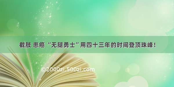 截肢 患癌 “无腿勇士”用四十三年的时间登顶珠峰！