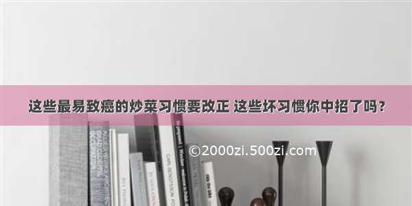 这些最易致癌的炒菜习惯要改正 这些坏习惯你中招了吗？