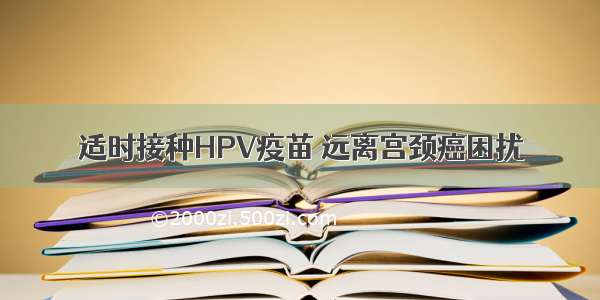 适时接种HPV疫苗 远离宫颈癌困扰