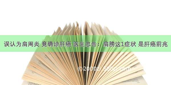 误认为肩周炎 竟确诊肝癌 医生忠告：肩膀这1症状 是肝癌前兆