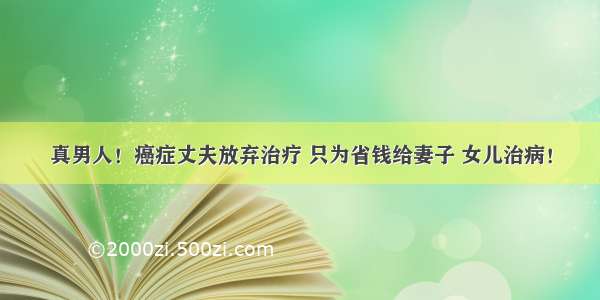 真男人！癌症丈夫放弃治疗 只为省钱给妻子 女儿治病！