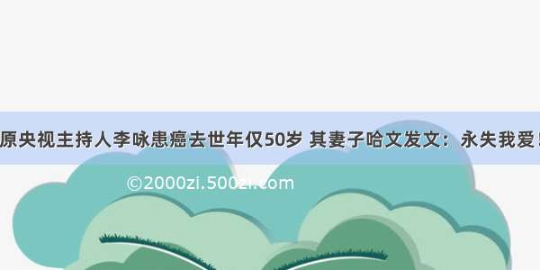 原央视主持人李咏患癌去世年仅50岁 其妻子哈文发文：永失我爱！