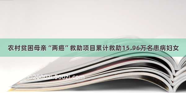 农村贫困母亲“两癌”救助项目累计救助15.96万名患病妇女