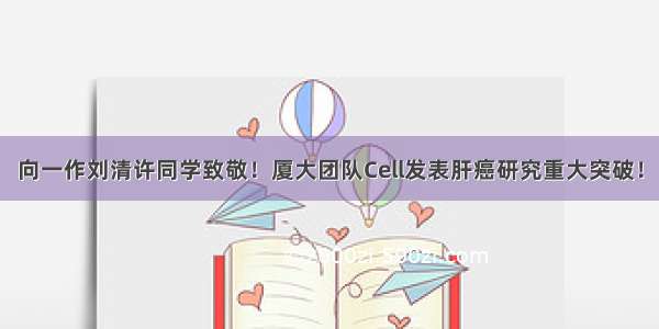 向一作刘清许同学致敬！厦大团队Cell发表肝癌研究重大突破！