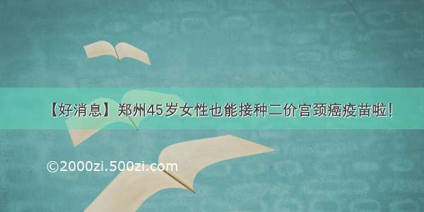 【好消息】郑州45岁女性也能接种二价宫颈癌疫苗啦！