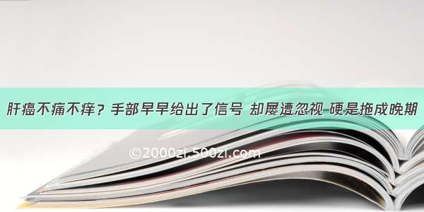 肝癌不痛不痒？手部早早给出了信号 却屡遭忽视 硬是拖成晚期