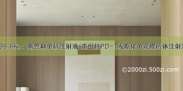 复宏汉霖(02696.HK)：斯鲁利单抗注射液(重组抗PD-1人源化单克隆抗体注射液)联合化疗用