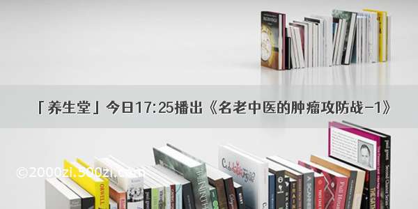 「养生堂」今日17:25播出《名老中医的肿瘤攻防战-1》