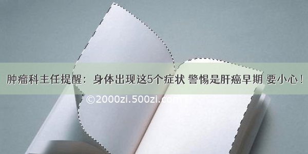 肿瘤科主任提醒：身体出现这5个症状 警惕是肝癌早期 要小心！