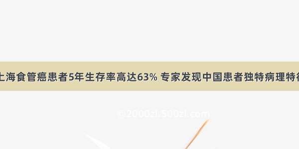 上海食管癌患者5年生存率高达63% 专家发现中国患者独特病理特征