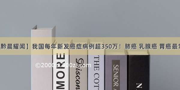 【黔晨耀闻】我国每年新发癌症病例超350万！肺癌 乳腺癌 胃癌最常见