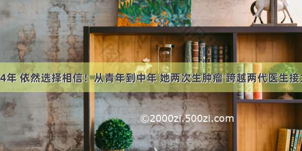 时隔24年 依然选择相信！从青年到中年 她两次生肿瘤 跨越两代医生接力手术