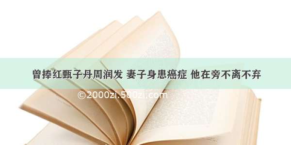 曾捧红甄子丹周润发 妻子身患癌症 他在旁不离不弃