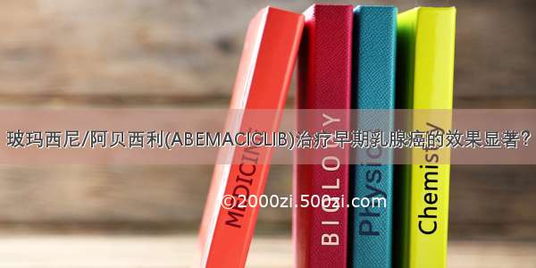 玻玛西尼/阿贝西利(ABEMACICLIB)治疗早期乳腺癌的效果显著？