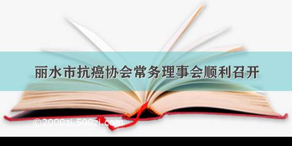 丽水市抗癌协会常务理事会顺利召开