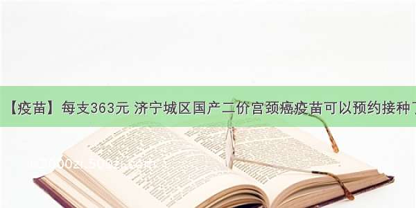 【疫苗】每支363元 济宁城区国产二价宫颈癌疫苗可以预约接种了