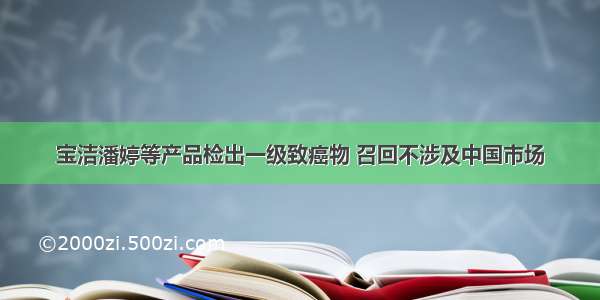 宝洁潘婷等产品检出一级致癌物 召回不涉及中国市场