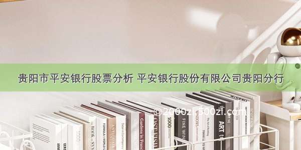 贵阳市平安银行股票分析 平安银行股份有限公司贵阳分行