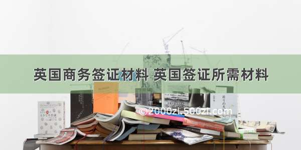 英国商务签证材料 英国签证所需材料