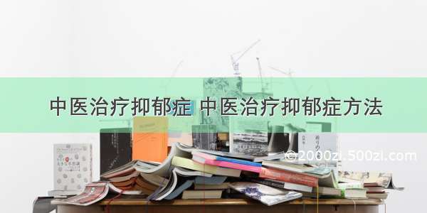 中医治疗抑郁症 中医治疗抑郁症方法