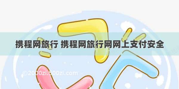 携程网旅行 携程网旅行网网上支付安全