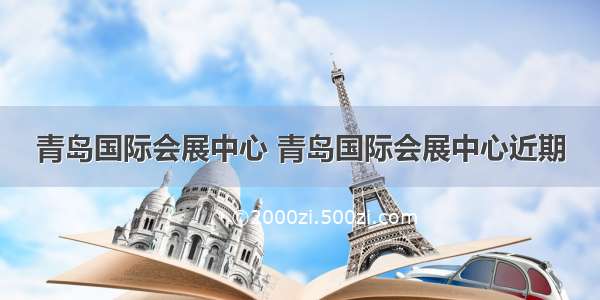 青岛国际会展中心 青岛国际会展中心近期