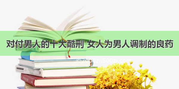 对付男人的十大酷刑 女人为男人调制的良药