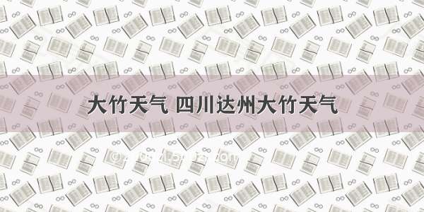 大竹天气 四川达州大竹天气