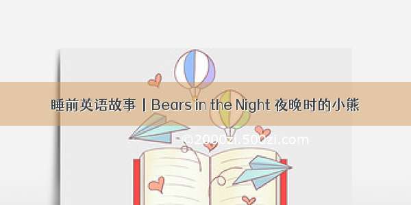 睡前英语故事丨Bears in the Night 夜晚时的小熊