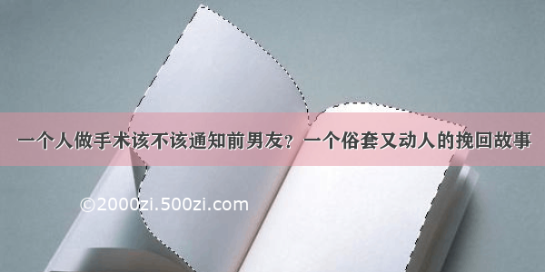 一个人做手术该不该通知前男友？一个俗套又动人的挽回故事